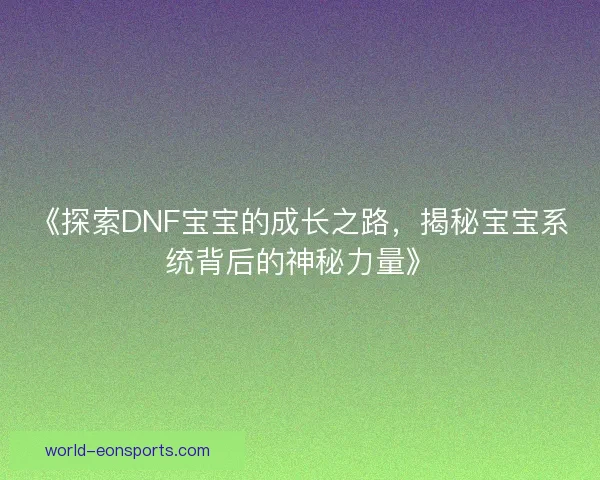 《探索DNF宝宝的成长之路，揭秘宝宝系统背后的神秘力量》