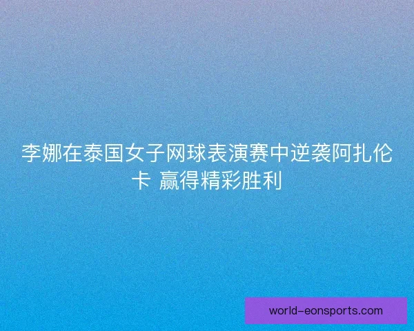 李娜在泰国女子网球表演赛中逆袭阿扎伦卡 赢得精彩胜利