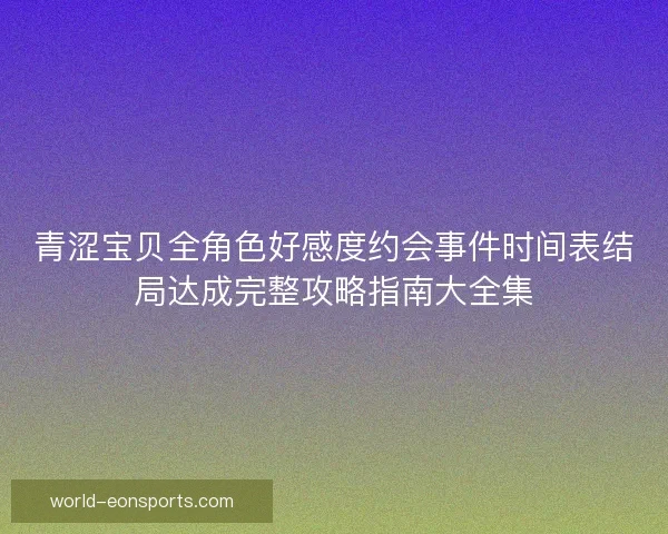 青涩宝贝全角色好感度约会事件时间表结局达成完整攻略指南大全集