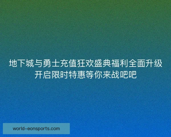 地下城与勇士充值狂欢盛典福利全面升级开启限时特惠等你来战吧吧