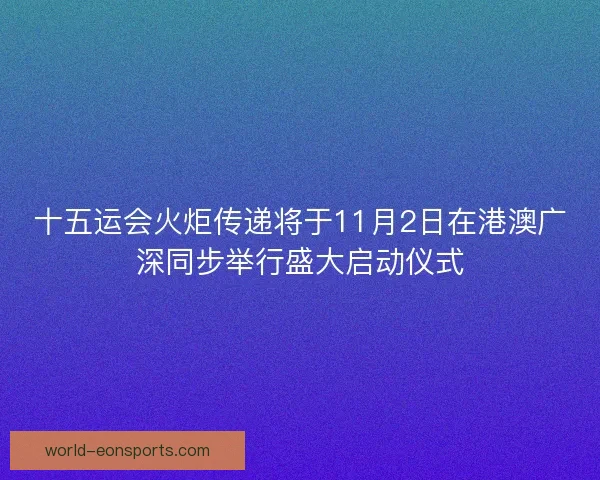 十五运会火炬传递将于11月2日在港澳广深同步举行盛大启动仪式